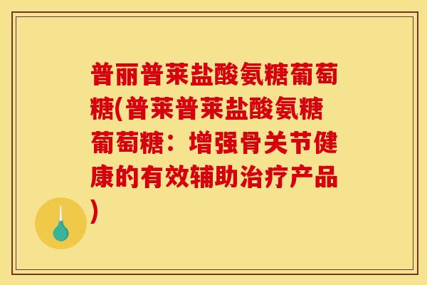 普丽普莱盐酸氨糖葡萄糖(普莱普莱盐酸氨糖葡萄糖：增强骨关节健康的有效辅助治疗产品)
