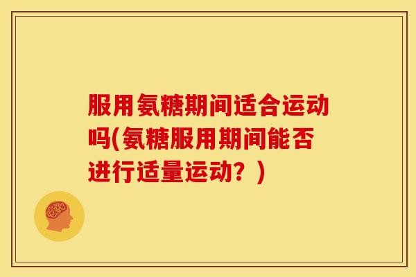 服用氨糖期间适合运动吗(氨糖服用期间能否进行适量运动？)