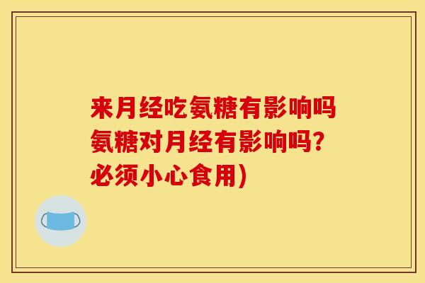 来月经吃氨糖有影响吗氨糖对月经有影响吗？必须小心食用)
