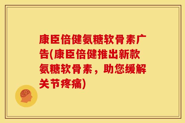 康臣倍健氨糖软骨素广告(康臣倍健推出新款氨糖软骨素，助您缓解关节疼痛)