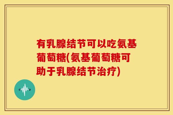 有乳腺结节可以吃氨基葡萄糖(氨基葡萄糖可助于乳腺结节治疗)