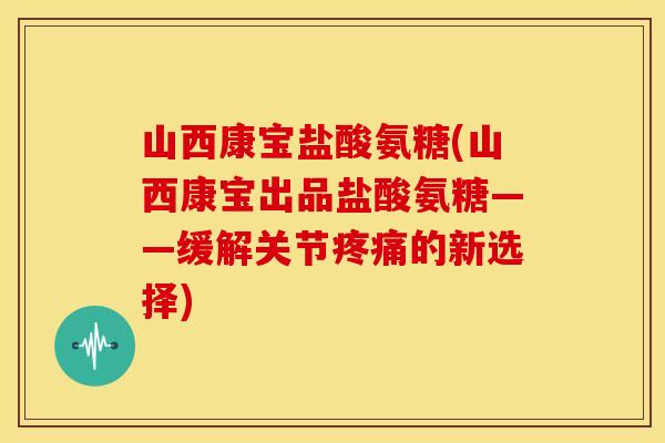 山西康宝盐酸氨糖(山西康宝出品盐酸氨糖——缓解关节疼痛的新选择)-第1张图片-关节骑士