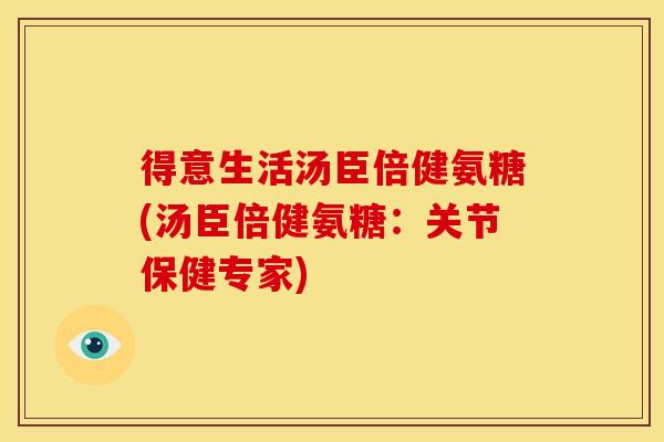 得意生活汤臣倍健氨糖(汤臣倍健氨糖:关节保健专家)-第1张图片-关节骑士 得意生活汤臣倍健氨糖(汤臣倍健氨糖:关节保健专家)-第1张图片-关节骑士