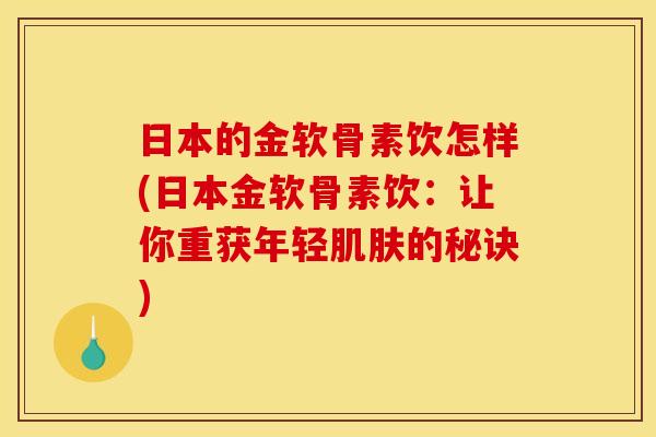 日本的金软骨素饮怎样(日本金软骨素饮：让你重获年轻肌肤的秘诀)