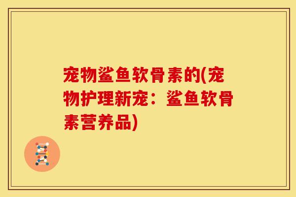 宠物鲨鱼软骨素的(宠物护理新宠：鲨鱼软骨素营养品)