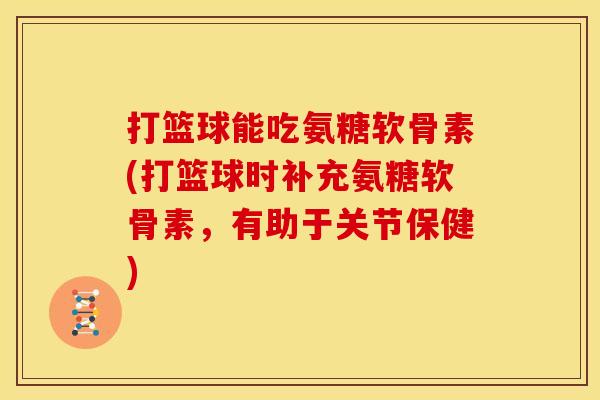 打篮球能吃氨糖软骨素(打篮球时补充氨糖软骨素，有助于关节保健)