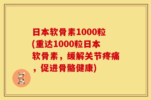 日本软骨素1000粒(重达1000粒日本软骨素，缓解关节疼痛，促进骨骼健康)