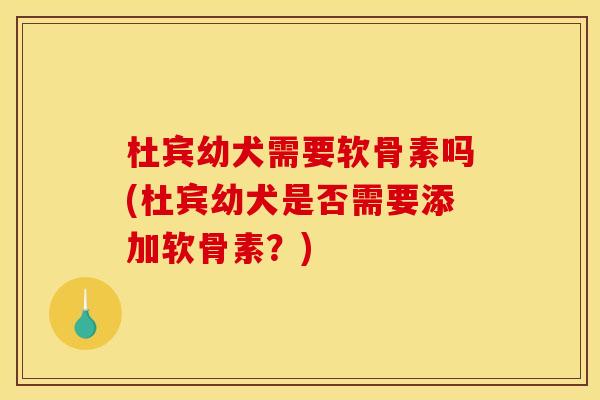 杜宾幼犬需要软骨素吗(杜宾幼犬是否需要添加软骨素？)