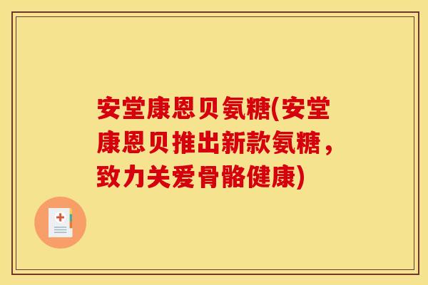 安堂康恩贝氨糖(安堂康恩贝推出新款氨糖，致力关爱骨骼健康)