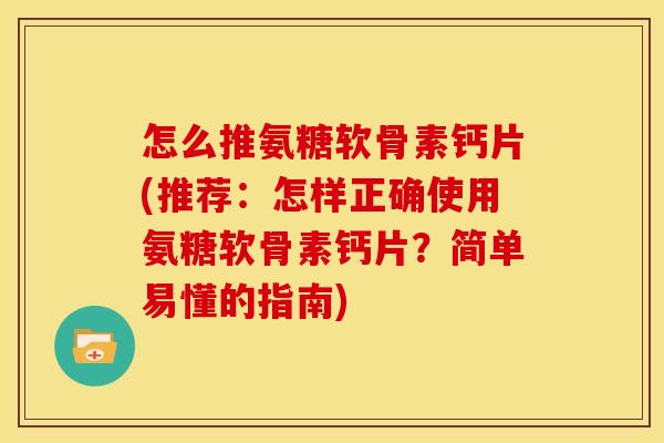 怎么推氨糖软骨素钙片(推荐:怎样正确使用氨糖软骨素钙片?简单易懂的指南)-第1张图片-关节骑士 怎么推氨糖软骨素钙片(推荐:怎样正确使用氨糖软骨素钙片?简单易懂的指南)-第1张图片-关节骑士