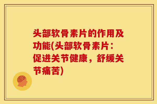 头部软骨素片的作用及功能(头部软骨素片：促进关节健康，舒缓关节痛苦)