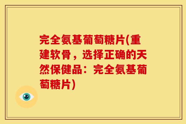 完全氨基葡萄糖片(重建软骨，选择正确的天然保健品：完全氨基葡萄糖片)