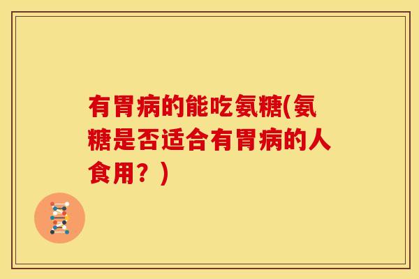 有胃病的能吃氨糖(氨糖是否适合有胃病的人食用？)