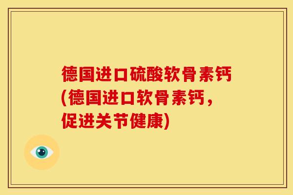 德国进口硫酸软骨素钙(德国进口软骨素钙，促进关节健康)
