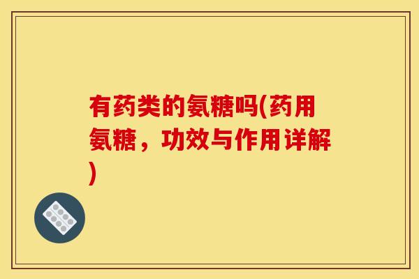 有药类的氨糖吗(药用氨糖,功效与作用详解)-第1张图片-关节骑士 有药类的氨糖吗(药用氨糖,功效与作用详解)-第1张图片-关节骑士