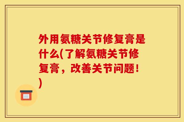 外用氨糖关节修复膏是什么(了解氨糖关节修复膏，改善关节问题！)
