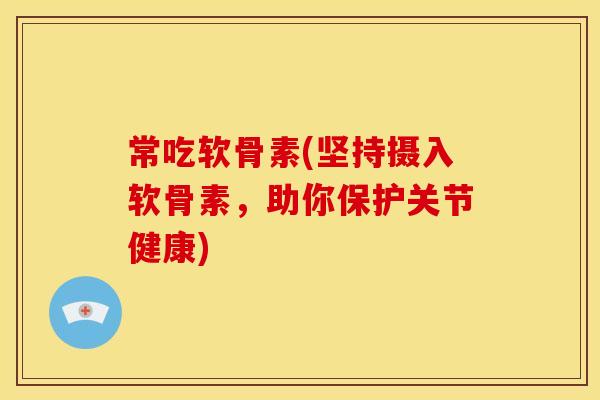 常吃软骨素(坚持摄入软骨素，助你保护关节健康)