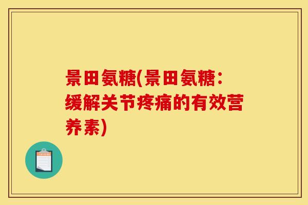 景田氨糖(景田氨糖：缓解关节疼痛的有效营养素)-第1张图片-关节骑士