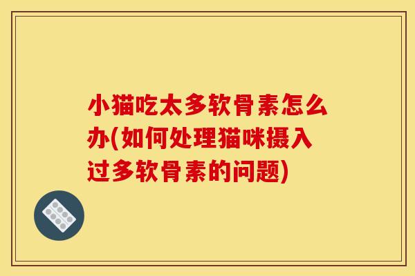 小猫吃太多软骨素怎么办(如何处理猫咪摄入过多软骨素的问题)