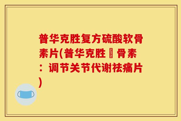普华克胜复方硫酸软骨素片(普华克胜軟骨素：调节关节代谢祛痛片)