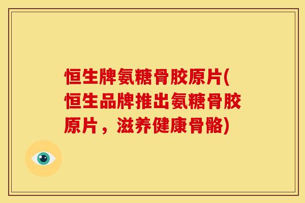 恒生牌氨糖骨胶原片(恒生品牌推出氨糖骨胶原片，滋养健康骨骼)