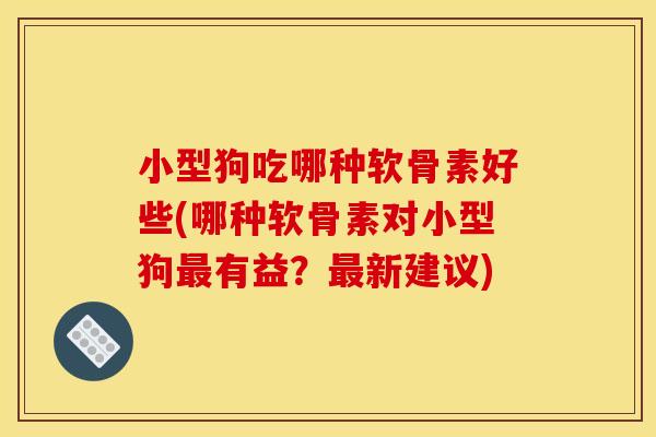 小型狗吃哪种软骨素好些(哪种软骨素对小型狗最有益？最新建议)