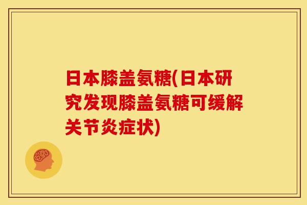 日本膝盖氨糖(日本研究发现膝盖氨糖可缓解关节炎症状)