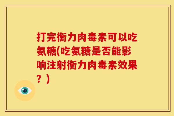 打完衡力肉毒素可以吃氨糖(吃氨糖是否能影响注射衡力肉毒素效果？)