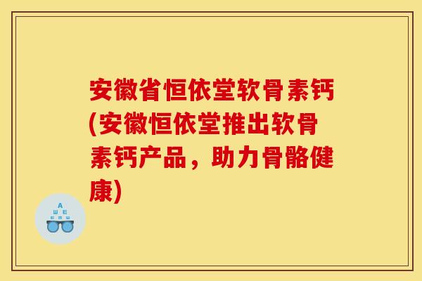 安徽省恒依堂软骨素钙(安徽恒依堂推出软骨素钙产品，助力骨骼健康)