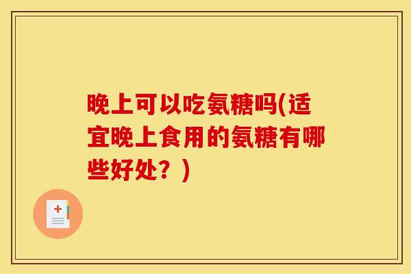晚上可以吃氨糖吗(适宜晚上食用的氨糖有哪些好处？)