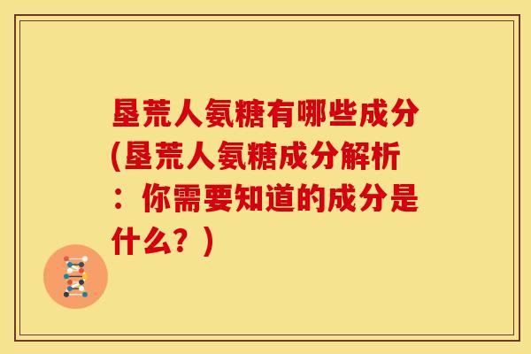 垦荒人氨糖有哪些成分(垦荒人氨糖成分解析：你需要知道的成分是什么？)