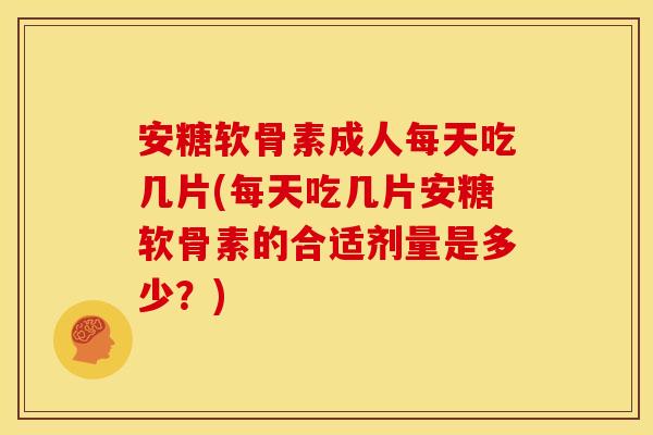 安糖软骨素成人每天吃几片(每天吃几片安糖软骨素的合适剂量是多少？)
