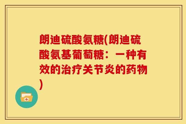 朗迪硫酸氨糖(朗迪硫酸氨基葡萄糖：一种有效的治疗关节炎的药物)