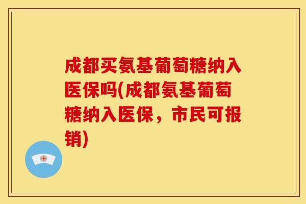 成都买氨基葡萄糖纳入医保吗(成都氨基葡萄糖纳入医保,市民可报销)-第1张图片-关节骑士 成都买氨基葡萄糖纳入医保吗(成都氨基葡萄糖纳入医保,市民可报销)-第1张图片-关节骑士