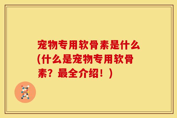 宠物专用软骨素是什么(什么是宠物专用软骨素？最全介绍！)-第1张图片-关节骑士