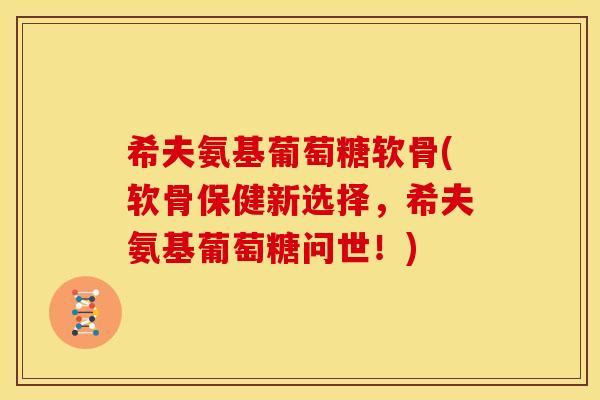 希夫氨基葡萄糖软骨(软骨保健新选择，希夫氨基葡萄糖问世！)