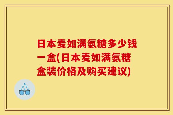 日本麦如满氨糖多少钱一盒(日本麦如满氨糖盒装价格及购买建议)-第1张图片-关节骑士