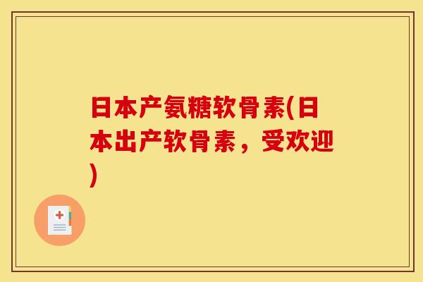 日本产氨糖软骨素(日本出产软骨素，受欢迎)-第1张图片-关节骑士