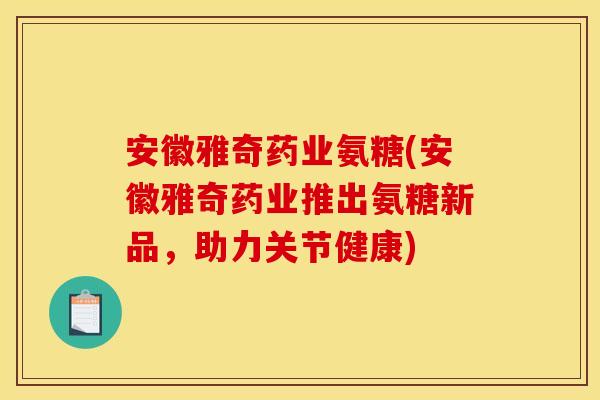 安徽雅奇药业氨糖(安徽雅奇药业推出氨糖新品，助力关节健康)