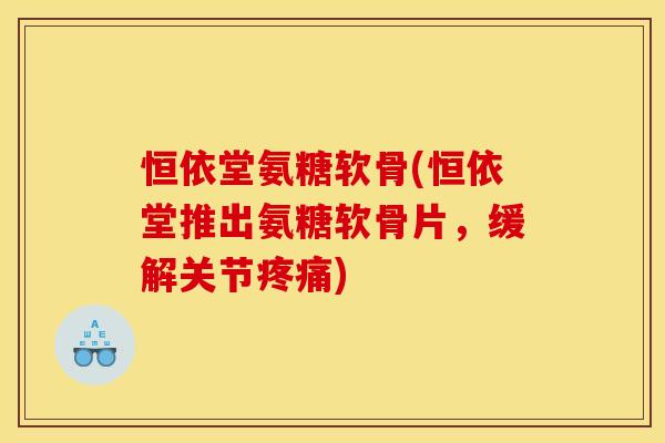 恒依堂氨糖软骨(恒依堂推出氨糖软骨片,缓解关节疼痛)-第1张图片-关节骑士 恒依堂氨糖软骨(恒依堂推出氨糖软骨片,缓解关节疼痛)-第1张图片-关节骑士