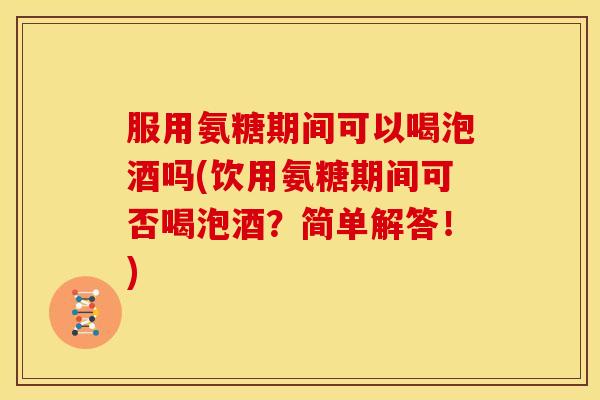 服用氨糖期间可以喝泡酒吗(饮用氨糖期间可否喝泡酒？简单解答！)-第1张图片-关节骑士