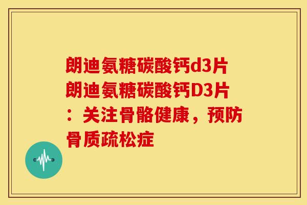 朗迪氨糖碳酸钙d3片朗迪氨糖碳酸钙D3片:关注骨骼健康,预防骨质疏松症-第1张图片-关节骑士 朗迪氨糖碳酸钙d3片朗迪氨糖碳酸钙D3片:关注骨骼健康,预防骨质疏松症-第1张图片-关节骑士