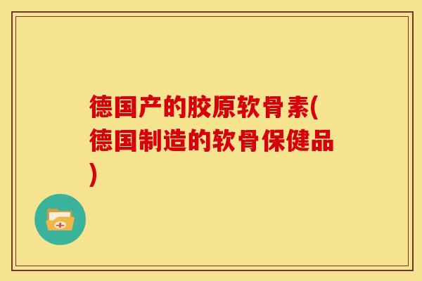德国产的胶原软骨素(德国制造的软骨保健品)