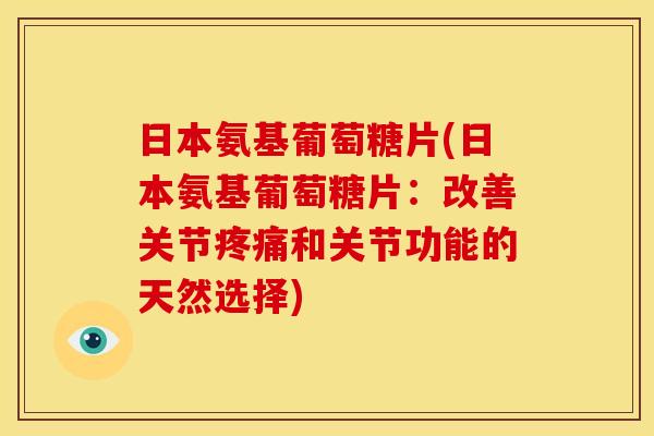 日本氨基葡萄糖片(日本氨基葡萄糖片：改善关节疼痛和关节功能的天然选择)
