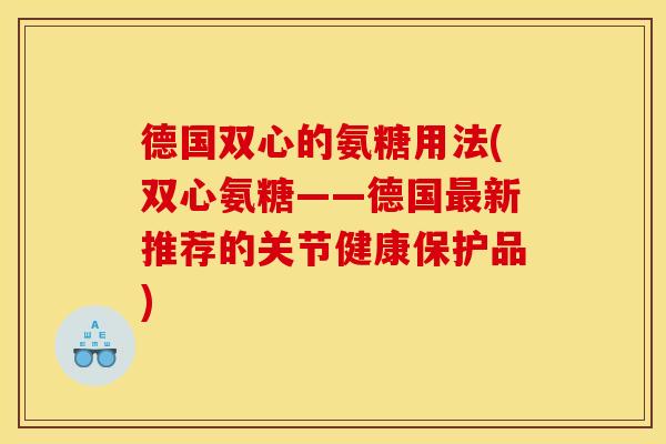 德国双心的氨糖用法(双心氨糖——德国最新推荐的关节健康保护品)