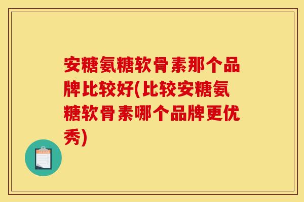 安糖氨糖软骨素那个品牌比较好(比较安糖氨糖软骨素哪个品牌更优秀)