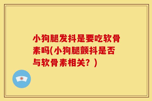 小狗腿发抖是要吃软骨素吗(小狗腿颤抖是否与软骨素相关？)