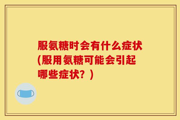 服氨糖时会有什么症状(服用氨糖可能会引起哪些症状？)