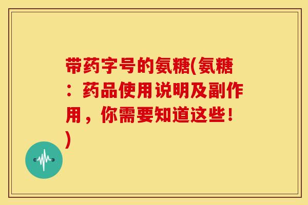 带药字号的氨糖(氨糖：药品使用说明及副作用，你需要知道这些！)