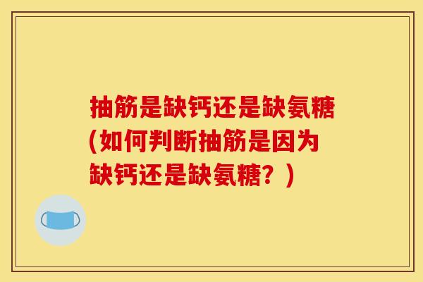 抽筋是缺钙还是缺氨糖(如何判断抽筋是因为缺钙还是缺氨糖？)